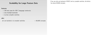If we use only one backend of SDCC and no compiler switches, the lattice
               Scalability for Large Feature Sets                         has about 80,000 concepts.



features
       100 test cases for 100 C language constructs
       one/multiple backends
       no/two compiler switches

sdcc
 1     one backend, no compiler switches:             → 80,000 concepts
 