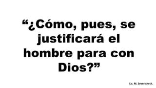 “¿Cómo, pues, se
justificará el
hombre para con
Dios?”
Lic. M. Severiche A.
 