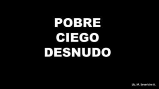 POBRE
CIEGO
DESNUDO
Lic. M. Severiche A.
 