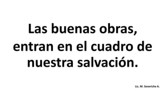 Las buenas obras,
entran en el cuadro de
nuestra salvación.
Lic. M. Severiche A.
 