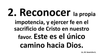 2. Reconocer la propia
impotencia, y ejercer fe en el
sacrificio de Cristo en nuestro
favor. Este es el único
camino hacia Dios.
Lic. M. Severiche A.
 