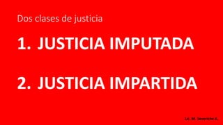 Dos clases de justicia
1. JUSTICIA IMPUTADA
2. JUSTICIA IMPARTIDA
Lic. M. Severiche A.
 
