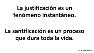 La justificación es un
fenómeno instantáneo.
La santificación es un proceso
que dura toda la vida.
Lic. M. Severiche A.
 