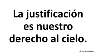 La justificación
es nuestro
derecho al cielo.
Lic. M. Severiche A.
 
