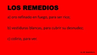 LOS REMEDIOS
a) oro refinado en fuego, para ser rico;
b) vestiduras blancas, para cubrir su desnudez;
c) colirio, para ver.
Lic. M. Severiche A.
 