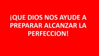 ¡QUE DIOS NOS AYUDE A
PREPARAR ALCANZAR LA
PERFECCION!
 