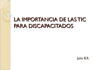 LA IMPORTANCIA DE LAS TIC PARA DISCAPACITADOS Julio B.R. 