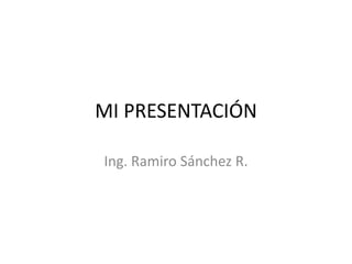 MI PRESENTACIÓN

Ing. Ramiro Sánchez R.
 