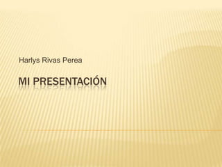 MI PRESENTACIÓN
Harlys Rivas Perea
 
