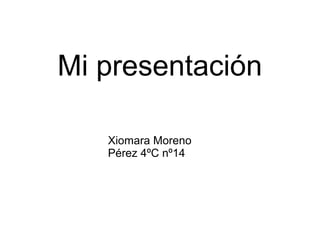 Mi presentación
Xiomara Moreno
Pérez 4ºC nº14
 