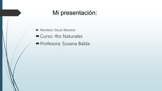 Mi presentación:
 Nombre: Oscar Moreno
Curso: 4to Naturales
Profesora: Susana Balda
 
