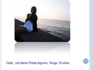 Hola , me llamo Paola Aguirre. Tengo 18 años
 