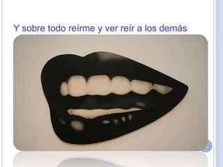 Y sobre todo reírme y ver reír a los demás
 