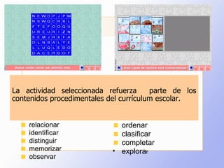 La actividad seleccionada refuerza  parte de los contenidos procedimentales del currículum escolar. relacionar identificar distinguir memorizar observar ordenar clasificar completar explora r  