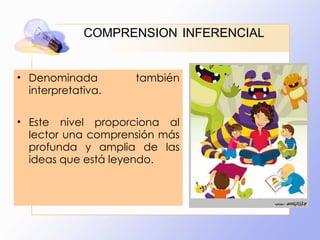 COMPRENSION   INFERENCIAL Denominada también interpretativa.  Este nivel proporciona al lector una comprensión más profunda y amplia de las ideas que está leyendo.  
