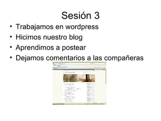 Sesión 3 Trabajamos en wordpress Hicimos nuestro blog Aprendimos a postear Dejamos comentarios a las compañeras 