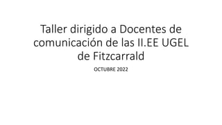 Taller dirigido a Docentes de
comunicación de las II.EE UGEL
de Fitzcarrald
OCTUBRE 2022
 