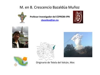 M. en B. Crescencio Bazaldúa Muñoz
Profesor Investigador del CEPROBI-IPN
cbazaldua@ipn.mx
Originario de Tetela del Volcán, Mor.
 
