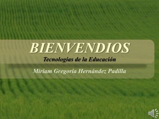 BIENVENDIOS
Tecnologías de la Educación
Miriam Gregoria Hernández Padilla
 