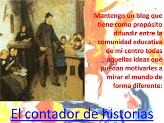 El contador de historias
Mantengo un blog que
tiene como propósito
difundir entre la
comunidad educativa
de mi centro todas
aquellas ideas que
puedan motivarles a
mirar el mundo de
forma diferente:
 
