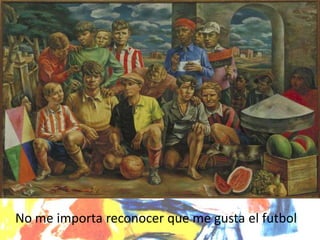 No me importa reconocer que me gusta el futbol
 