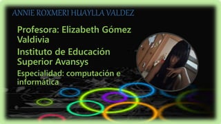 ANNIE ROXMERI HUAYLLA VALDEZ
Profesora: Elizabeth Gómez
Valdivia
Instituto de Educación
Superior Avansys
Especialidad: computación e
informática
 