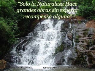 “Solo la Naturaleza Hace
grandes obras sin esperar
recompensa alguna”
LA NATURALEZA ROBERTO GARCETE CURSO 1539
 