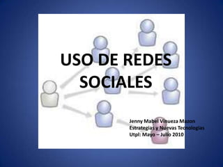 USO DE REDES SOCIALES Jenny Mabel VinuezaMazon Estrategias y Nuevas Tecnologias Utpl: Mayo – Julio 2010 