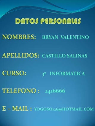 DATOS PERSONALES NOMBRES: BRYAN  VALENTINO APELLIDOS: CASTILLO SALINAS CURSO: 3º   INFORMATICA  TELEFONO : 2416666 E – MAIL : YOGOSO126@HOTMAIL.COM 