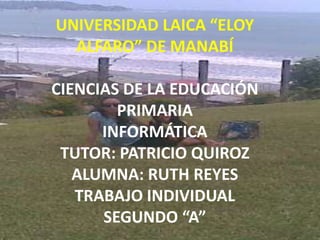 UNIVERSIDAD LAICA “ELOY ALFARO” DE MANABÍCIENCIAS DE LA EDUCACIÓN PRIMARIAINFORMÁTICATUTOR: PATRICIO QUIROZALUMNA: RUTH REYESTRABAJO INDIVIDUALSEGUNDO “A”  