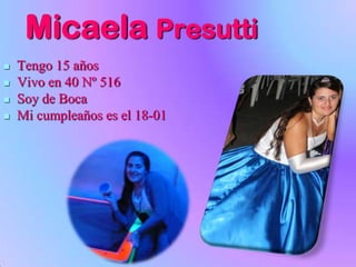 Micaela Presutti
   Tengo 15 años
   Vivo en 40 Nº 516
   Soy de Boca
   Mi cumpleaños es el 18-01
 