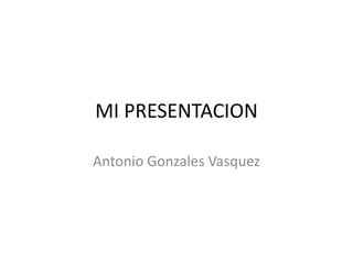MI PRESENTACION

Antonio Gonzales Vasquez
 