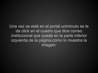 Una vez se esté en el portal uniminuto se le
    da click en el cuadro que dice correo
 institucional que queda en la parte inferior
 izquierda de la página,como lo muestra la
                    imagen:
 