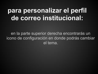 para personalizar el perfil
 de correo institucional:

   en la parte superior derecha encontrarás un
icono de configuración en donde podrás cambiar
                     el tema.
 