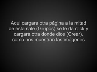 Aqui cargara otra página a la mitad
de esta sale (Grupos),se le da click y
  cargara otra donde dice (Crear),
 como nos muestran las imágenes
 
