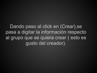 Dando paso al click en (Crear),se
pasa a digitar la información respecto
al grupo que se quiera crear ( esto es
         gusto del creador).
 