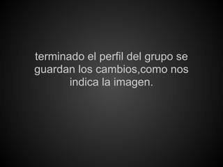 terminado el perfil del grupo se
guardan los cambios,como nos
       indica la imagen.
 