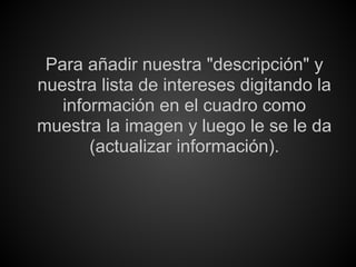 Para añadir nuestra "descripción" y
nuestra lista de intereses digitando la
   información en el cuadro como
muestra la imagen y luego le se le da
       (actualizar información).
 