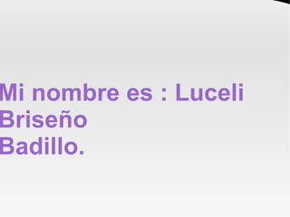 Mi nombre es : Luceli
Briseño
Badillo.
 