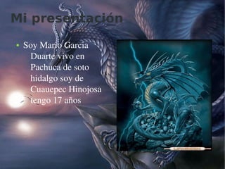Mi presentación
    ●   Soy Mario Garcia 
         Duarte vivo en 
         Pachuca de soto 
         hidalgo soy de 
         Cuauepec Hinojosa 
         tengo 17 años




                               
 
