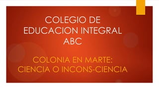 COLEGIO DE
EDUCACION INTEGRAL
ABC
COLONIA EN MARTE:
CIENCIA O INCONS-CIENCIA

 