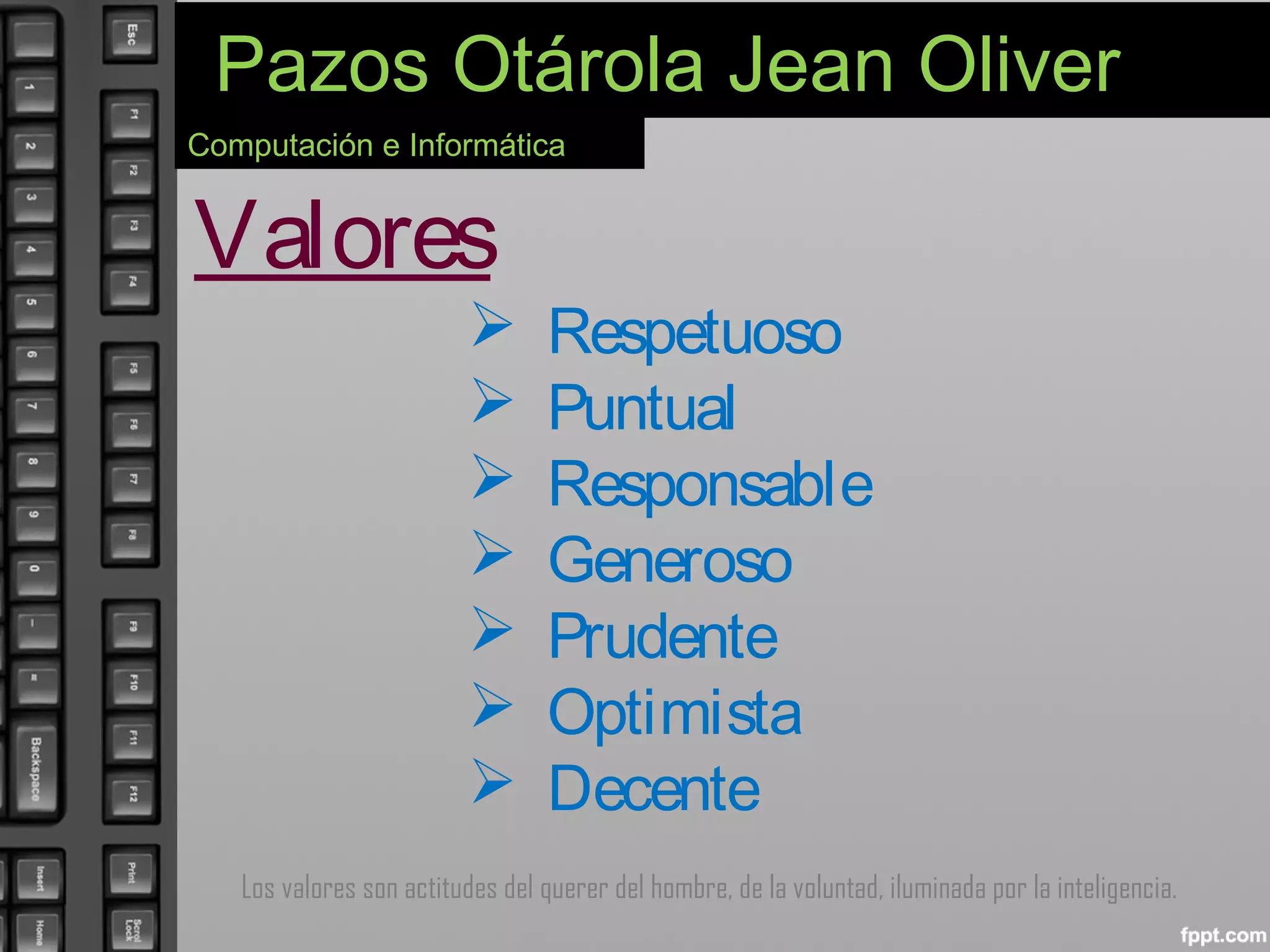 Pazos Otárola Jean Oliver
Computación e Informática
Valores
Los valores son actitudes del querer del hombre, de la voluntad, iluminada por la inteligencia.
Respetuoso
Puntual
Responsable
Generoso
Prudente
Optimista
Decente