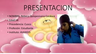 PRESENTACION
• NOMBRE: Rebeca Quispesivana Cordova
• Edad:18
• Procedencia: Cusco
• Profesión: Estudiante
• Instituto: AVANSYS
 