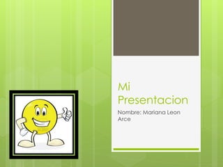 Mi Presentacion 
Nombre: Mariana Leon Arce  