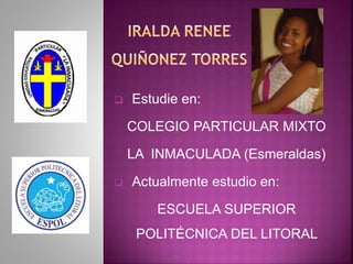  Estudie en: 
COLEGIO PARTICULAR MIXTO 
LA INMACULADA (Esmeraldas) 
 Actualmente estudio en: 
ESCUELA SUPERIOR 
POLITÉCNICA DEL LITORAL 
 