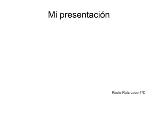 Mi presentación
Rocío Ruíz Lobo 4ºC
 