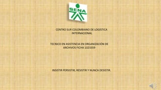 CENTRO SUR COLOMBIANO DE LOGISTICA
INTERNACIONAL
TECNICO EN ASISTENCIA EN ORGANIZACIÓN DE
ARCHIVOS FICHA 1023359
INSISTIR PERSISTIR, RESISTIR Y NUNCA DESISTIR.
 