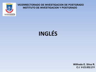 VICERRECTORADO DE INVESTIGACIÓN DE POSTGRADO
INSTITUTO DE INVESTIGACIÓN Y POSTGRADO
INGLÉS
Wilfredo E. Silva R.
C.I: V-23.852.211
 