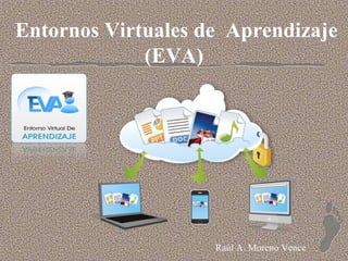 Entornos Virtuales de Aprendizaje
(EVA)
Raúl A. Moreno Vence
 