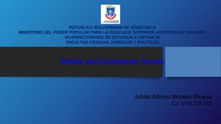 REPUBLICA BOLIVARIANA DE VENEZUELA
MINISTERIO DEL PODER POPULAR PARA LA EDUCACIÓ SUPERIOR UNIVERSIDAD YACAMBÚ
VICERRECTORADO DE ESTUDIOS A DISTANCIA
FACULTAD CIENCIAS JURÍDICAS Y POLÍTICAS
Simple and Continuous Tenses
Adrián Alfonso Morales Álvarez
C.I. V-13.737.412
 